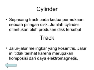 Cylinder Sepasang track pada kedua permukaan sebuah piringan disk. Jumlah cylinder ditentukan oleh produsen disk tersebut Track Jalur-jalur melingkar yang kosentris. Jalur ini tidak terlihat karena merupakan komposisi dari daya elektromagnetis. 