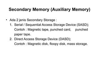 Secondary Memory (Auxiliary Memory) Ada 2 jenis Secondary Storage : 1.  Serial / Sequential Access Storage Device (SASD);   Contoh : Magnetic tape, punched card,  punched  paper tape. 2.  Direct Access Storage Device (DASD);   Contoh : Magnetic disk, floopy disk, mass storage. 