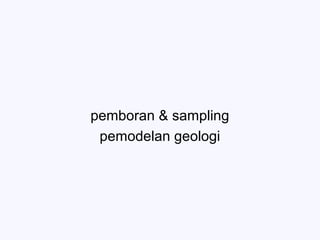 pemboran & sampling
pemodelan geologi
 