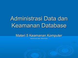 Administrasi Data danAdministrasi Data dan
Keamanan DatabaseKeamanan Database
Materi 5 Keamanan KomputerMateri 5 Keamanan Komputer
Diambil dari slide: Abdul KadirDiambil dari slide: Abdul Kadir
 