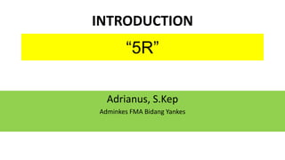 INTRODUCTION
Adrianus, S.Kep
Adminkes FMA Bidang Yankes
“5R”
 