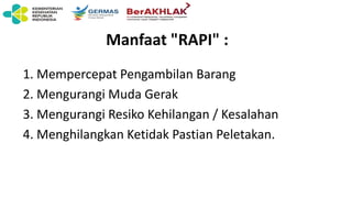 Manfaat "RAPI" :
1. Mempercepat Pengambilan Barang
2. Mengurangi Muda Gerak
3. Mengurangi Resiko Kehilangan / Kesalahan
4. Menghilangkan Ketidak Pastian Peletakan.
 