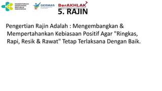5. RAJIN
Pengertian Rajin Adalah : Mengembangkan &
Mempertahankan Kebiasaan Positif Agar "Ringkas,
Rapi, Resik & Rawat" Tetap Terlaksana Dengan Baik.
 