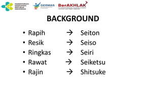 BACKGROUND
• Rapih  Seiton
• Resik  Seiso
• Ringkas  Seiri
• Rawat  Seiketsu
• Rajin  Shitsuke
 