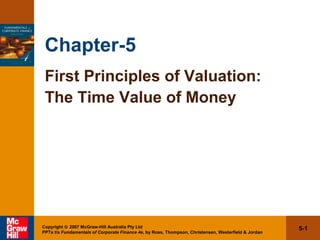 5-1Copyright © 2007 McGraw-Hill Australia Pty Ltd
PPTs t/a Fundamentals of Corporate Finance 4e, by Ross, Thompson, Christensen, Westerfield & Jordan
Chapter-5
First Principles of Valuation:
The Time Value of Money
 