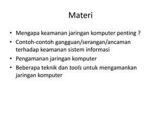 Materi
• Mengapa keamanan jaringan komputer penting ?
• Contoh-contoh gangguan/serangan/ancaman
terhadap keamanan sistem informasi
• Pengamanan jaringan komputer
• Beberapa teknik dan tools untuk mengamankan
jaringan komputer
 