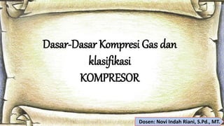 Dasar-Dasar Kompresi Gas dan
klasifikasi
KOMPRESOR
Dosen: Novi Indah Riani, S.Pd., MT.
 