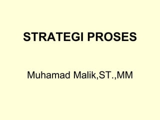 STRATEGI PROSES
Muhamad Malik,ST.,MM
 