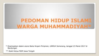 PEDOMAN HIDUP ISLAMI
WARGA MUHAMMADIYAH*
* Disampaikan dalam acara Baitul Arqam Pimpinan, UNMUH Semarang, tanggal 23 Maret 2017 di
Bandungan
** Wakil Ketua PWM Jawa Tengah
 