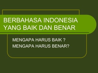 BERBAHASA INDONESIA
YANG BAIK DAN BENAR
MENGAPA HARUS BAIK ?
MENGAPA HARUS BENAR?
 