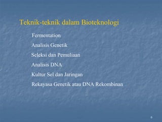 6
Teknik-teknik dalam Bioteknologi
Fermentation
Analisis Genetik
Seleksi dan Pemuliaan
Analisis DNA
Kultur Sel dan Jaringan
Rekayasa Genetik atau DNA Rekombinan
 