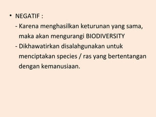 • NEGATIF :
- Karena menghasilkan keturunan yang sama,
maka akan mengurangi BIODIVERSITY
- Dikhawatirkan disalahgunakan untuk
menciptakan species / ras yang bertentangan
dengan kemanusiaan.
 