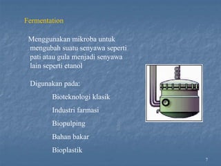 7
Fermentation
Menggunakan mikroba untuk
mengubah suatu senyawa seperti
pati atau gula menjadi senyawa
lain seperti etanol
Digunakan pada:
Bioteknologi klasik
Industri farmasi
Biopulping
Bahan bakar
Bioplastik
 