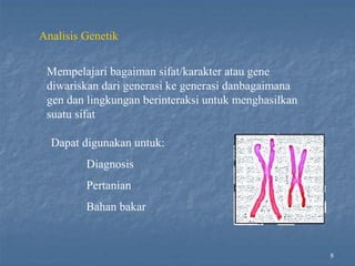 8
Analisis Genetik
Mempelajari bagaiman sifat/karakter atau gene
diwariskan dari generasi ke generasi danbagaimana
gen dan lingkungan berinteraksi untuk menghasilkan
suatu sifat
Dapat digunakan untuk:
Diagnosis
Pertanian
Bahan bakar
 