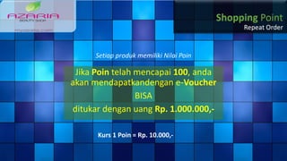 Setiap produk memiliki Nilai Poin
Jika Poin telah mencapai 100, anda
akan mendapatkandengan e-Voucher
BISA
ditukar dengan uang Rp. 1.000.000,-
Kurs 1 Poin = Rp. 10.000,-
Shopping Point
Repeat Order
 