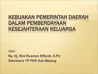 KEBIJAKAN PEMERINTAH DAERAH
DALAM PEMBERDAYAAN
KESEJAHTERAAN KELUARGA
Oleh :
Ny. Hj. Rini Rusman Effendi, S.Pd
Sekretaris TP PKK Kab Malang
 