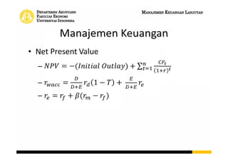 Time Value of Money
• Future Value Factor
 (1 + 𝑟) 𝑡
• Present Value Factor

1
(1+𝑟) 𝑡
• 𝐹𝑉 = 𝐹𝑉 𝐹𝑎𝑐𝑡𝑜𝑟 𝑋 𝑃𝑟𝑒𝑠𝑒𝑛𝑡 𝑉𝑎𝑙𝑢𝑒
• 𝑃𝑉 = 𝑃𝑉 𝐹𝑎𝑐𝑡𝑜𝑟 𝑋 𝐹𝑢𝑡𝑢𝑟𝑒 𝑉𝑎𝑙𝑢𝑒
• Perpetuity
For annuity 
1−
1
(1+𝑟) 𝑛
𝑟
𝐴𝑛𝑛𝑢𝑖𝑡𝑦
For annuity 
(1+𝑟) 𝑛−1
𝑟
𝐴𝑛𝑛𝑢𝑖𝑡𝑦
𝐴
𝑟
 
