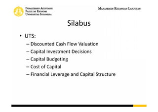 Silabus
• UAS:
– Dividends and Dividend Policy
– Raising Capital
– Leasing
– International Corporate Finance
– Corporate Restructuring
– Mergers and Acquisitions
 