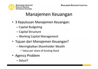 Manajemen Keuangan
• Net Working Capital
– Current Assets – Current Liabilities
• Cash Flow From Assets (Free Cash Flow)
– Operating Cash Flow
• Earning Before Interest and Taxed (EBIT) + Depreciation
- Tax
– Capital Spending (net)
• Money Spent for Buying Fixed Assets – Money Received
from Selling Fixed Assets
– Change in Net Working Capital
 