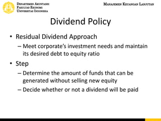 Dividend Policy
• Residual Dividend Approach
– Meet corporate’s investment needs and maintain
its desired debt to equity ratio
• Step
– Determine the amount of funds that can be
generated without selling new equity
– Decide whether or not a dividend will be paid
 