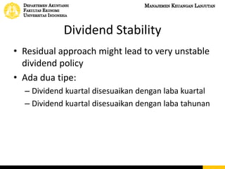 Dividend Stability
• Residual approach might lead to very unstable
dividend policy
• Ada dua tipe:
– Dividend kuartal disesuaikan dengan laba kuartal
– Dividend kuartal disesuaikan dengan laba tahunan
 
