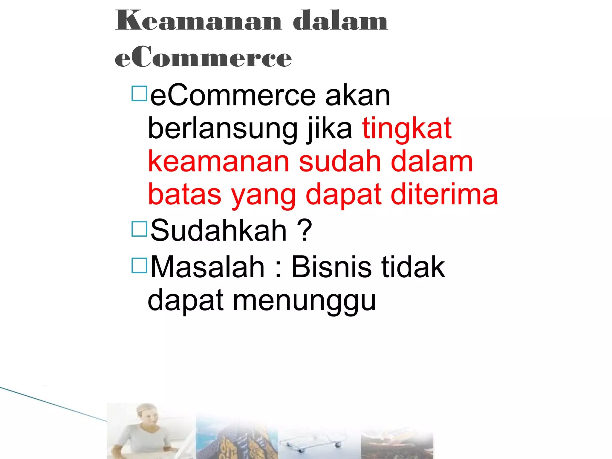 Keamanan dalam
eCommerce
eCommerce akan
berlansung jika tingkat
keamanan sudah dalam
batas yang dapat diterima
Sudahkah ?
Masalah : Bisnis tidak
dapat menunggu

 