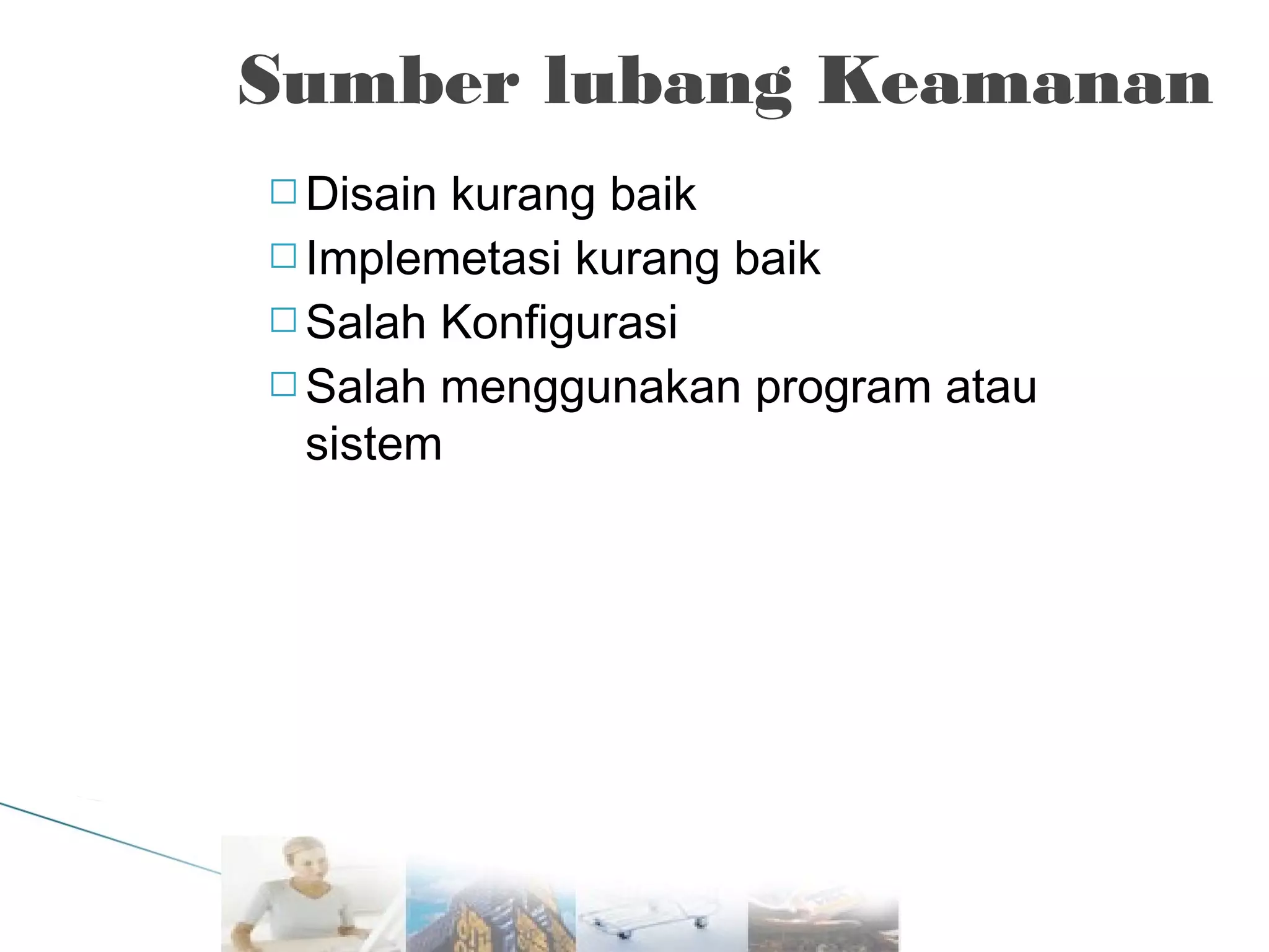 Sumber lubang Keamanan
 Disain

kurang baik
 Implemetasi kurang baik
 Salah Konfigurasi
 Salah menggunakan program atau
sistem

 