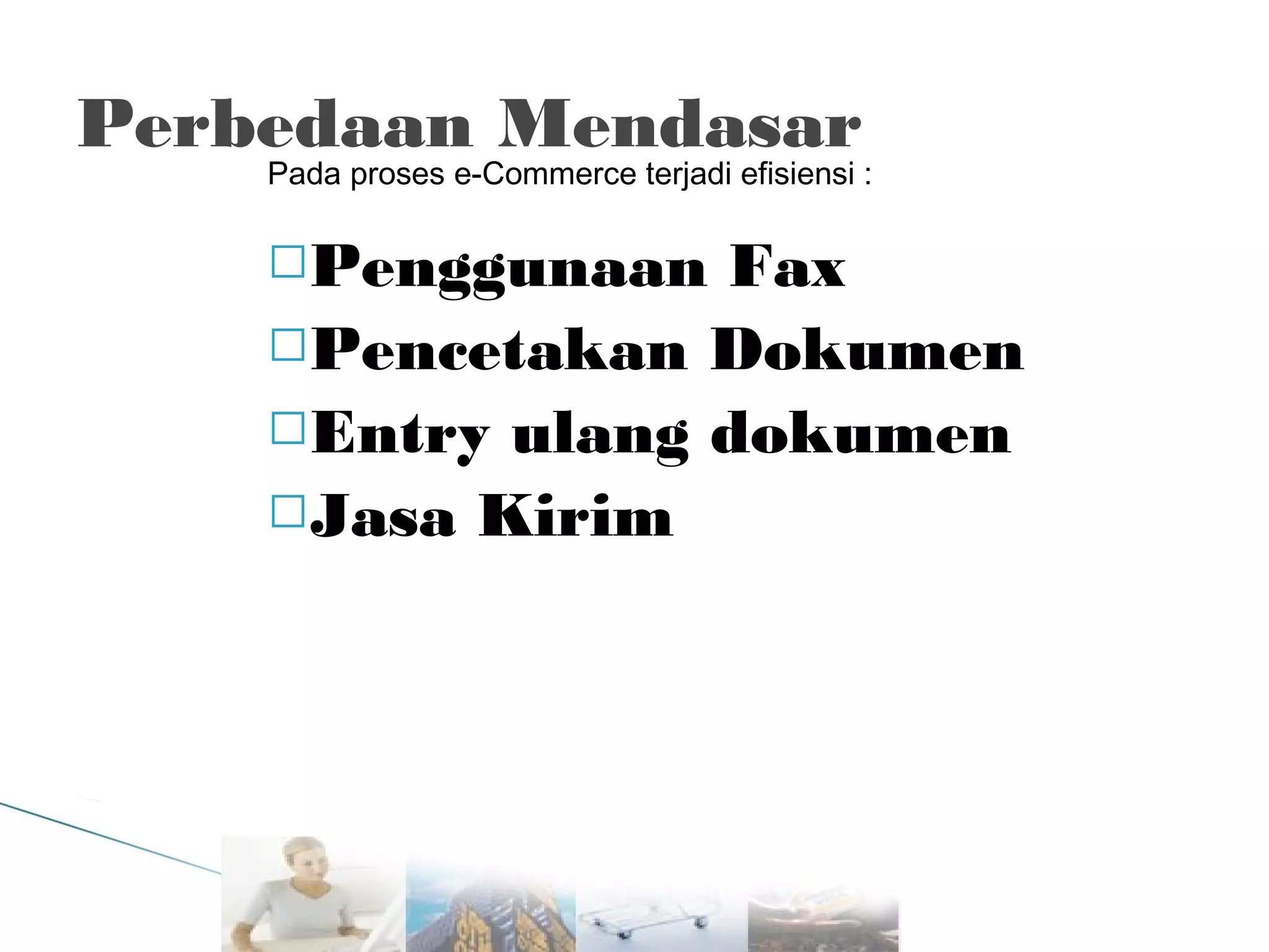 Perbedaan Mendasar

Pada proses e-Commerce terjadi efisiensi :

Penggunaan

Fax
Pencetakan Dokumen
Entry ulang dokumen
Jasa Kirim

 