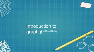 Introduction to
graphqlM Danil Rafiqi
 