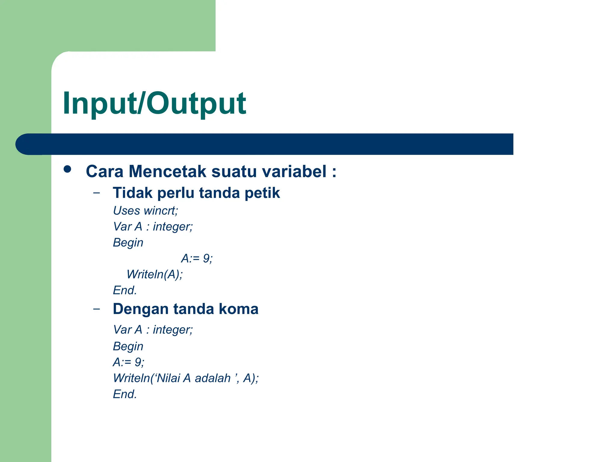 Input/Output
 Cara Mencetak suatu variabel :
– Tidak perlu tanda petik
Uses wincrt;
Var A : integer;
Begin
A:= 9;
Writeln(A);
End.
– Dengan tanda koma
Var A : integer;
Begin
A:= 9;
Writeln(‘Nilai A adalah ’, A);
End.
 