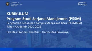 KURIKULUM
Program Studi Sarjana Manajemen (PSSM)
Pengenalan Kehidupan Kampus Mahasiswa Baru (PK2MABA)
Tahun Akademik 2020-2021
Fakultas Ekonomi dan Bisnis Universitas Brawijaya
 