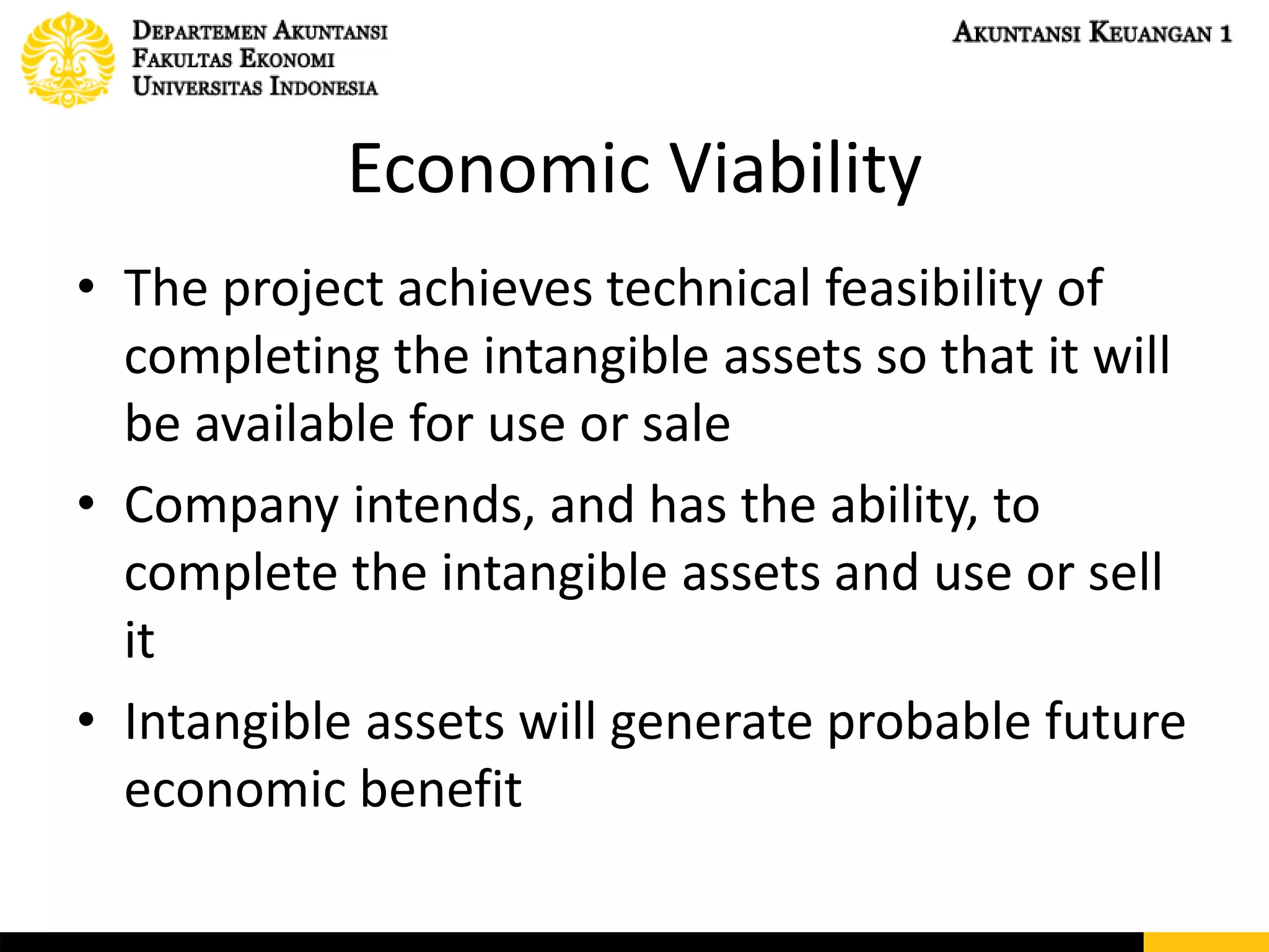 Economic Viability
• The project achieves technical feasibility of
completing the intangible assets so that it will
be available for use or sale
• Company intends, and has the ability, to
complete the intangible assets and use or sell
it
• Intangible assets will generate probable future
economic benefit
 