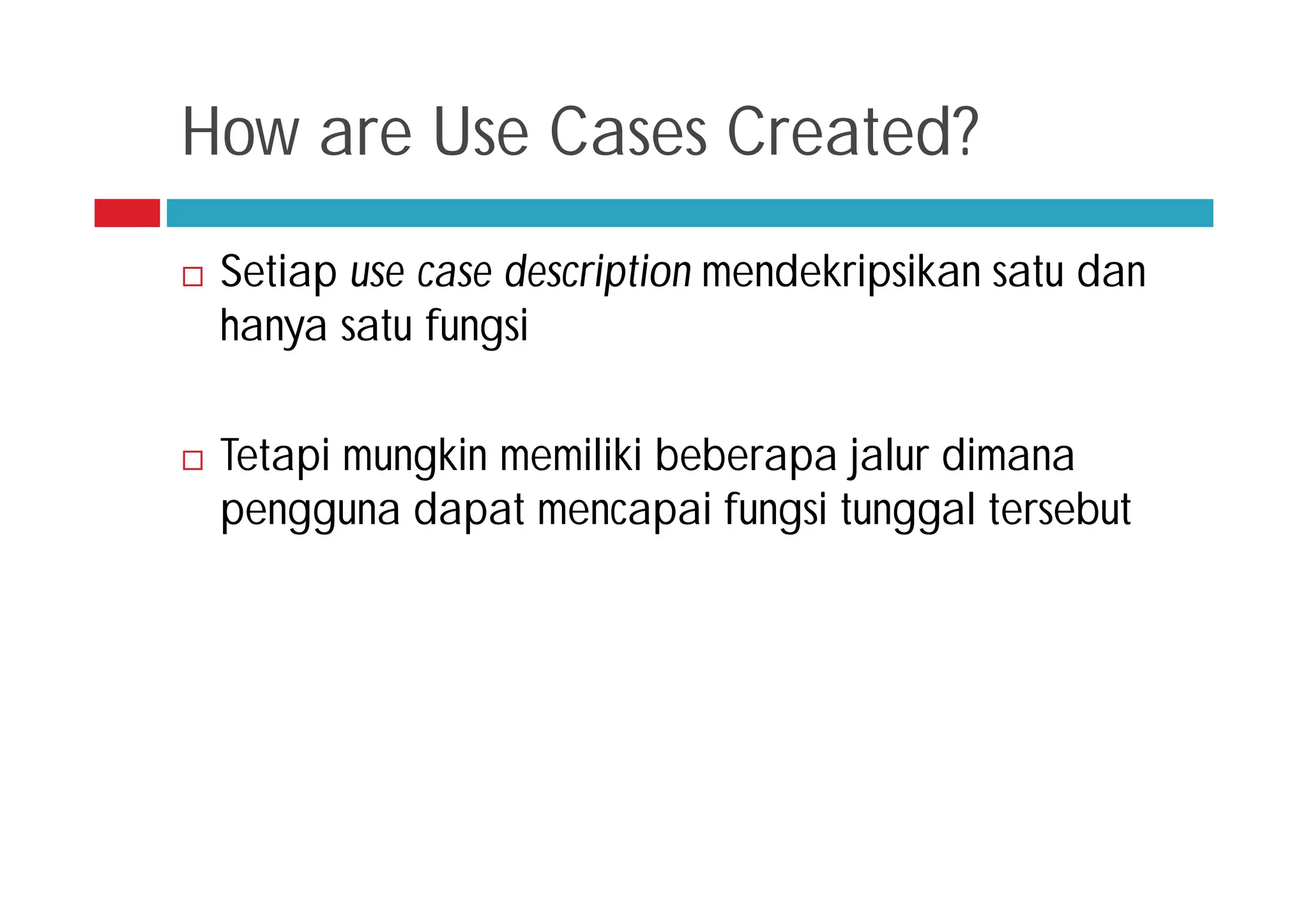 How are Use Cases Created?
 Setiap use case description mendekripsikan satu dan
hanya satu fungsi
 Tetapi mungkin memiliki beberapa jalur dimana
pengguna dapat mencapai fungsi tunggal tersebut
 