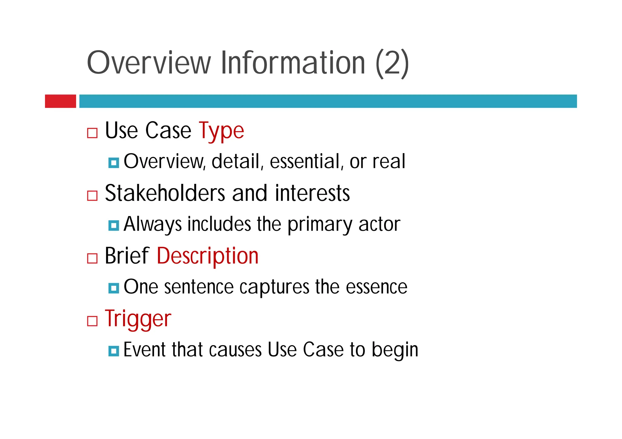 Overview Information (2)
 Use Case Type
 Overview, detail, essential, or real
 Stakeholders and interests
 Always includes the primary actor
 Brief Description
 One sentence captures the essence
 Trigger
 Event that causes Use Case to begin
 