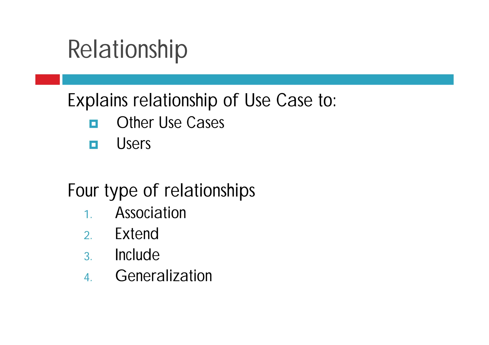 Relationship
Explains relationship of Use Case to:
 Other Use Cases
 Users
Four type of relationships
1. Association
2. Extend
3. Include
4. Generalization
 