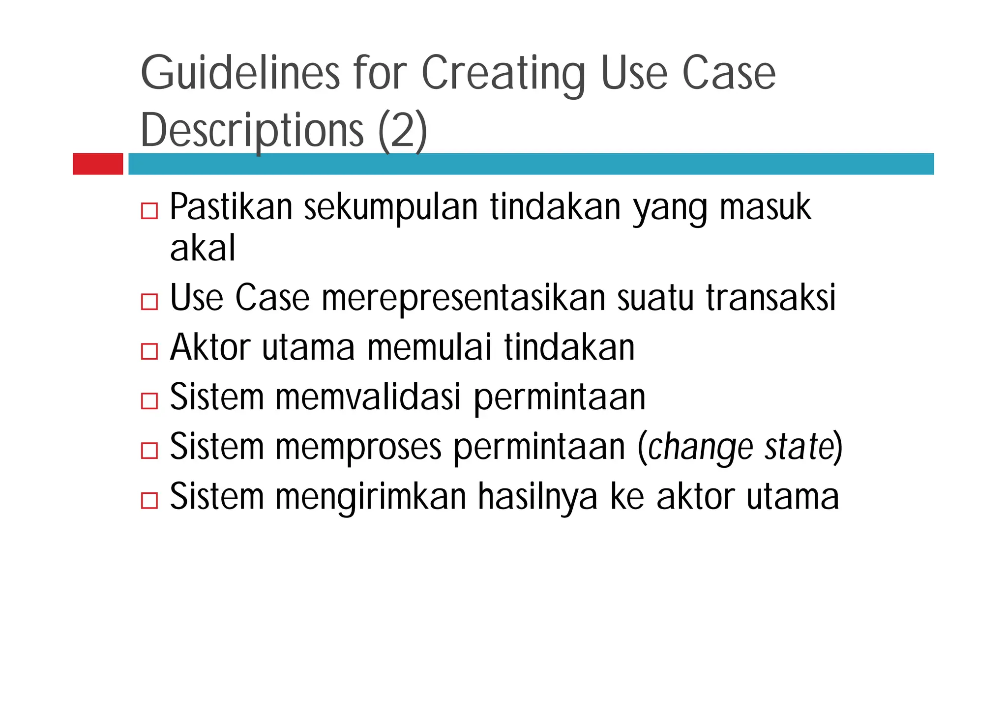 Guidelines for Creating Use Case
Descriptions (2)
 Pastikan sekumpulan tindakan yang masuk
akal
 Use Case merepresentasikan suatu transaksi
 Aktor utama memulai tindakan
 Sistem memvalidasi permintaan
 Sistem memproses permintaan (change state)
 Sistem mengirimkan hasilnya ke aktor utama
 