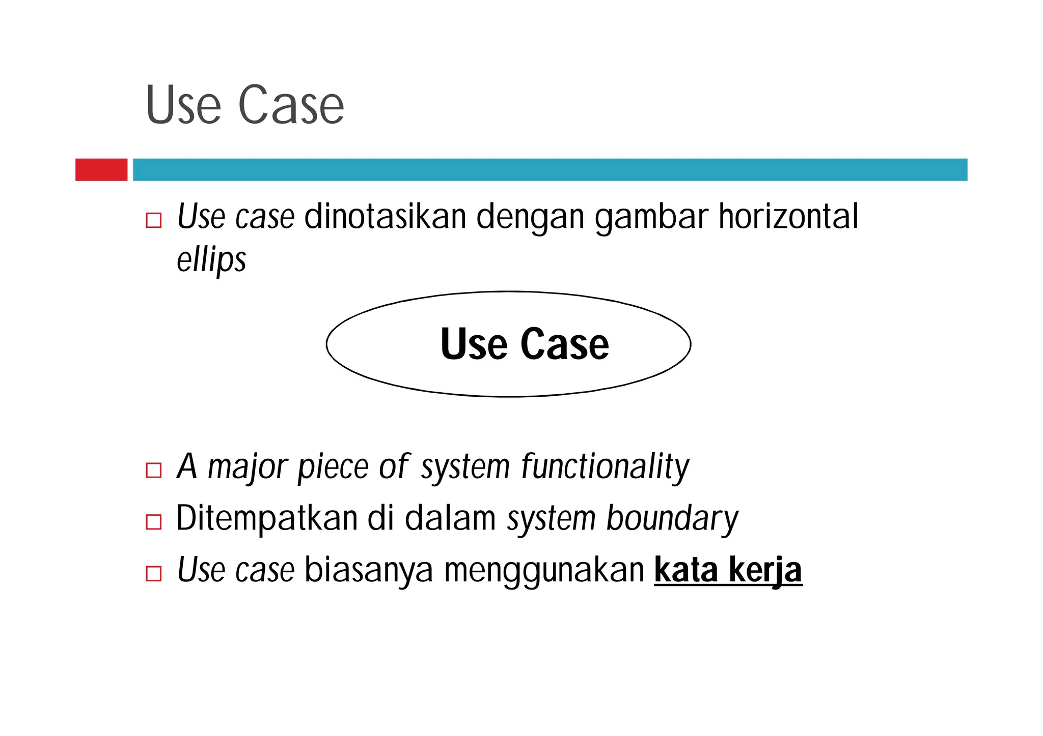 Use Case
 Use case dinotasikan dengan gambar horizontal
ellips
 A major piece of system functionality
 Ditempatkan di dalam system boundary
 Use case biasanya menggunakan kata kerja
Use Case
 