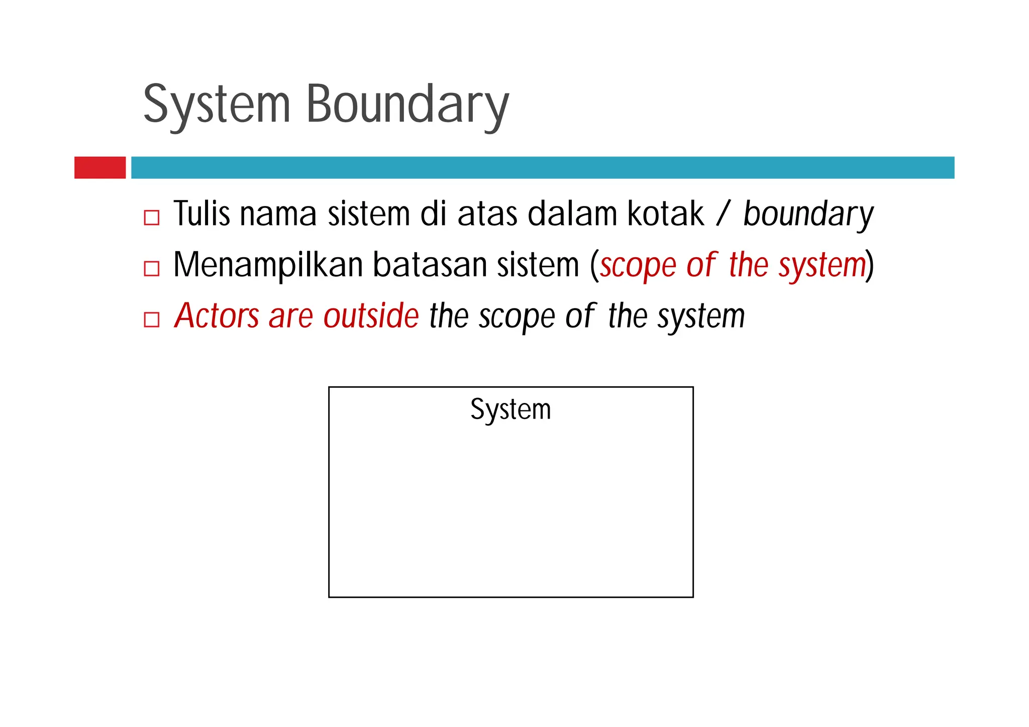 System Boundary
 Tulis nama sistem di atas dalam kotak / boundary
 Menampilkan batasan sistem (scope of the system)
 Actors are outside the scope of the system
System
 