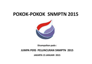 POKOK-POKOK SNMPTN 2015
Disampaikan pada :
JUMPA PERS PELUNCURAN SNMPTN 2015
JAKARTA 15 JANUARI 2015
 