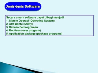 Secara umum software dapat dibagi menjadi :
1. Sistem Operasi (Operating System)
2. Alat Bantu (Utility)
3. Bahasa Pemrograman
4. Routines (user program)
5. Application package (package programs)
Jenis-jenis Software
 