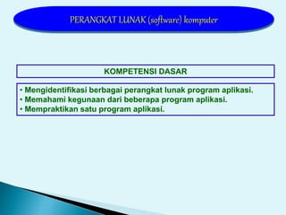 KOMPETENSI DASAR
• Mengidentifikasi berbagai perangkat lunak program aplikasi.
• Memahami kegunaan dari beberapa program aplikasi.
• Mempraktikan satu program aplikasi.
PERANGKAT LUNAK (software) komputer
 