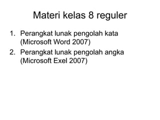 Materi kelas 8 reguler
1. Perangkat lunak pengolah kata
(Microsoft Word 2007)
2. Perangkat lunak pengolah angka
(Microsoft Exel 2007)
 