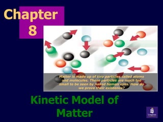 Chapter  8 Kinetic Model of Matter Matter is made up of tiny particles called atoms and molecules. These particles are much too small to be seen by naked human eyes. How do we prove their existence? 