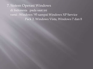 7. Sistem Operasi Windows
di Indonesia pada saat ini
versi : Windows ’95 sampai Windows XP Service
Pack 2. Windows Vista, Windows 7 dan 8
 