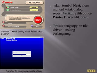 o tekan tombol Next, akan
muncul kotak dialog
seperti berikut, pilih option
Printer Driver klik Start:
o Proses pengcopy-an file
driver sedang
berlangsung.
Gambar 7. Kotak Dialog Install Printer BJC-
2100SP
Gambar 8. pengcopy-an file driver
 