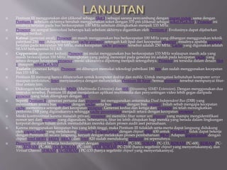  Pentium III menggunakan slot (dikenal sebagai Slot 1) sebagai sarana penyambung dengan papan induk, sama dengan
Pentium II sebelum akhirnya berubah menggunakan soket dengan 370 pin (dikenal sebagai soket PGA 370). Prosesor ini
awalnya berjalan pada bus berkecepatan 100 MHz sebelum ditingkatkan menjadi 133 MHz.
 Prosesor ini sempat berevolusi beberapa kali sebelum akhirnya digantikan oleh Pentium 4. Evolusinya dapat dijabarkan
sebagai berikut.
 Katmai (generasi awal). Prosesor ini masih menggunakan bus berkecepatan 100 MHz yang dibangun menggunakan teknik
pabrikasi 250 nm. Adapun kecepatan cache prosesor setengah kali lipat dari kecepatan prosesor, misalnya apabila prosesor
berjalan pada kecepatan 500 MHz, maka kecepatan cache prosesor tersebut adalah 250 MHz. Cache yang digunakan adalah
SRAM berkapasitas 512 KB.
 Coppermine (generasi kedua). Prosesor ini mulai menggunakan bus berkecepatan 133 MHz walaupun masih ada yang
masih berkecepatan 100 MHz. Peningkatan yang paling menonjol pada generasi ini adalah pada kecepatan cache yang
setara dengan kecepatan prosesor, meski ukurannya dipotong menjadi setengahnya. Prosesor ini tersedia dalam desain Slot
1 maupun soket PGA 370.
 Tualatin (generasi ketiga). Prosesor ini dibangun memakai teknologi pabrikasi 180 nm dan sudah menggunakan kecepatan
bus 133 MHz.
 Pentium III memang hanya diluncurkan untuk komputer desktop dan mobile. Untuk mengatasi kebutuhan komputer server
maupun workstation, Intel menyiasatinya dengan meluncurkan Pentium III Xeon. Semua prosesor tersebut mempunyai fitur-
fitur antara lain:
 Dukungan terhadap instruksi MMX (Multimedia Extension) dan SSE (Streaming SIMD Extension). Dengan menggunakan dua
instruksi tersebut, Pentium III dapat menjalankan aplikasi multimedia dan penyuntingan video lebih gegas daripada
prosesor yang tidak dilengkapi dengan SSE.
 Seperti Pentium II, generasi pertama dari prosesor ini menggunakan antarmuka Dual Independent Bus (DIB) yang
memisahkan antara bus prosesor dengan cache serta bus prosesor dengan bus memori. Inilah sebab mengapa kecepatan
cache memorinya setengah dari kecepatan prosesor. Generasi kedua dan ketiga dari prosesor ini telah meningkatkan
performa DIB yang digunakannya sehingga cache prosesornya menjadi setara dengan kecepatan prosesor.
 Meski kontroversial karena masalah privasi, prosesor ini memiliki fitur nomor seri prosesor yang mampu mengidentifikasi
nomor seri dari prosesor yang digunakan. Sebenarnya, fitur ini lebih ditujukan bagi mereka yang berada dalam lingkungan
korporat dengan tujuan untuk memudahkan mereka dalam proses audit aset perusahaan.
 Karena menggunakan kecepatan bus yang lebih tinggi, maka Pentium III tidaklah serta-merta dapat langsung didukung
oleh papan induk yang mendukung Pentium II. Papan induk dengan chipset Intel 430 untuk Pentium II tidak dapat bekerja
dengan Pentium III secara langsung, kecuali dengan melakukan proses pembaharuan BIOS. Adapun papan induk dengan
chipset Intel 440BX, 440ZX, 440LX, dan Intel 820 sudah mendukung prosesor ini sepenuhnya.
 Prosesor ini dapat bekerja berdampingan dengan memori SDRAM PC-100, SDRAM PC-133, RDRAM PC-600, RDRAM PC-
700, RDRAM PC-800, DDR-SDRAM PC-1600, DDR-SDRAM PC-2100 (hanya segelintir chipset yang menyertakannya), dan
Virtual Channel SDRAM (VC-SDRAM) PC-133 (hanya segelintir chipset yang menyertakannya).
 
