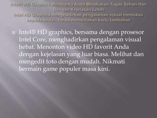  Intel® HD graphics, bersama dengan prosesor
Intel Core, menghadirkan pengalaman visual
hebat. Menonton video HD favorit Anda
dengan kejelasan yang luar biasa. Melihat dan
mengedit foto dengan mudah. Nikmati
bermain game populer masa kini.
 