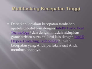  Dapatkan lonjakan kecepatan tambahan
apabila dibutuhkan dengan Intel® Turbo Bost
Technology2 dan dengan mudah hidupkan
game terbaru serta aplikasi lain dengan Intel®
Hyper-Threading Technology3. Inilah
kecepatan yang Anda perlukan saat Anda
membutuhkannya.
 