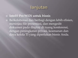  Intel® Pro WiDi untuk bisnis
 Berkolaborasi dan berbagi dengan lebih efisien,
meninjau file presentasi, dan mengedit
dokumen pada display di ruang konferensi,
dengan peningkatan privasi, keamanan dan
daya kelola TI yang diperlukan bisnis Anda.
 