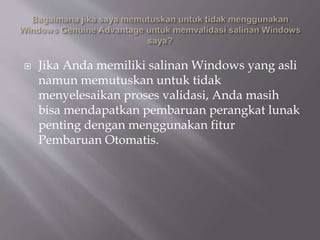 Jika Anda memiliki salinan Windows yang asli
namun memutuskan untuk tidak
menyelesaikan proses validasi, Anda masih
bisa mendapatkan pembaruan perangkat lunak
penting dengan menggunakan fitur
Pembaruan Otomatis.
 